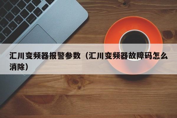 匯川變頻器報警參數（匯川變頻器故障碼怎么消除）-第1張圖片-晉江速捷自動化科技有限公司