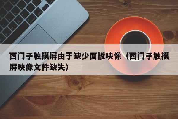 西門子觸摸屏由于缺少面板映像（西門子觸摸屏映像文件缺失）-第1張圖片-晉江速捷自動化科技有限公司