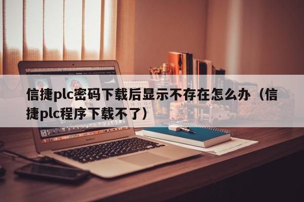 信捷plc密碼下載后顯示不存在怎么辦（信捷plc程序下載不了）-第1張圖片-晉江速捷自動化科技有限公司