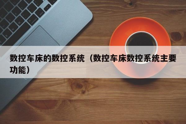 數(shù)控車床的數(shù)控系統(tǒng)（數(shù)控車床數(shù)控系統(tǒng)主要功能）-第1張圖片-晉江速捷自動化科技有限公司
