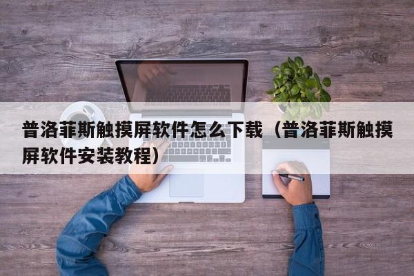普洛菲斯觸摸屏軟件怎么下載（普洛菲斯觸摸屏軟件安裝教程）-第1張圖片-晉江速捷自動化科技有限公司