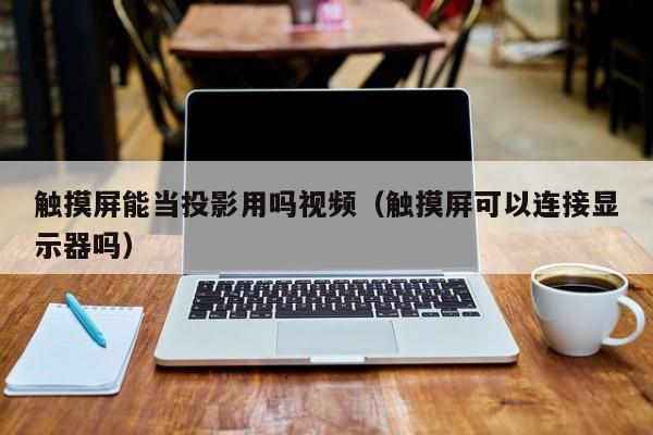 觸摸屏能當投影用嗎視頻（觸摸屏可以連接顯示器嗎）-第1張圖片-晉江速捷自動化科技有限公司