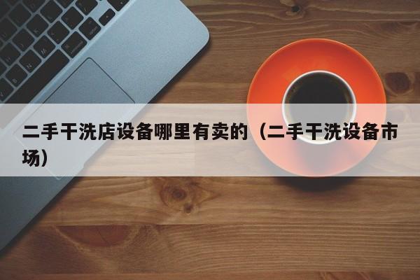 二手干洗店設備哪里有賣的（二手干洗設備市場）-第1張圖片-晉江速捷自動化科技有限公司