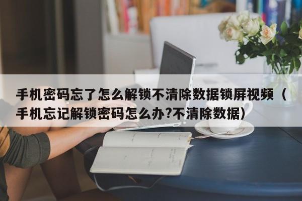 手機(jī)密碼忘了怎么解鎖不清除數(shù)據(jù)鎖屏視頻（手機(jī)忘記解鎖密碼怎么辦?不清除數(shù)據(jù)）-第1張圖片-晉江速捷自動(dòng)化科技有限公司