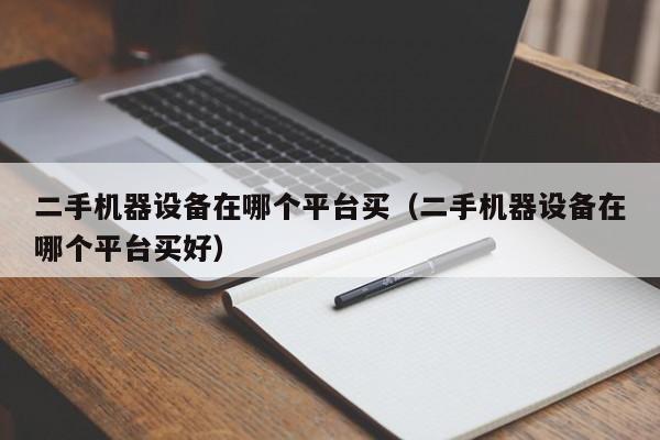 二手機(jī)器設(shè)備在哪個(gè)平臺(tái)買(mǎi)（二手機(jī)器設(shè)備在哪個(gè)平臺(tái)買(mǎi)好）-第1張圖片-晉江速捷自動(dòng)化科技有限公司