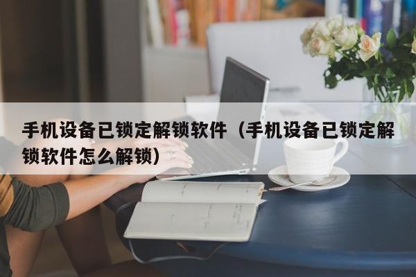 手機設備已鎖定解鎖軟件（手機設備已鎖定解鎖軟件怎么解鎖）-第1張圖片-晉江速捷自動化科技有限公司