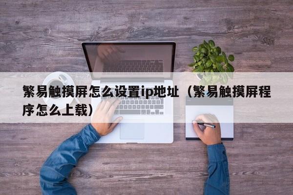 繁易觸摸屏怎么設置ip地址（繁易觸摸屏程序怎么上載）-第1張圖片-晉江速捷自動化科技有限公司