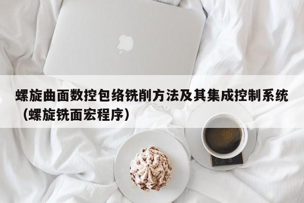 螺旋曲面數控包絡銑削方法及其集成控制系統（螺旋銑面宏程序）-第1張圖片-晉江速捷自動化科技有限公司