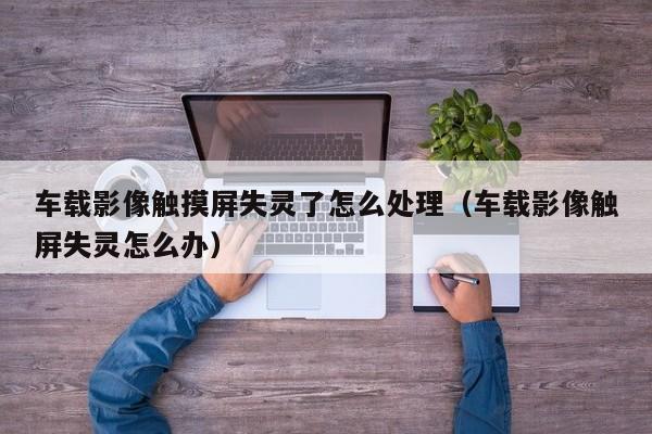 車載影像觸摸屏失靈了怎么處理（車載影像觸屏失靈怎么辦）-第1張圖片-晉江速捷自動化科技有限公司