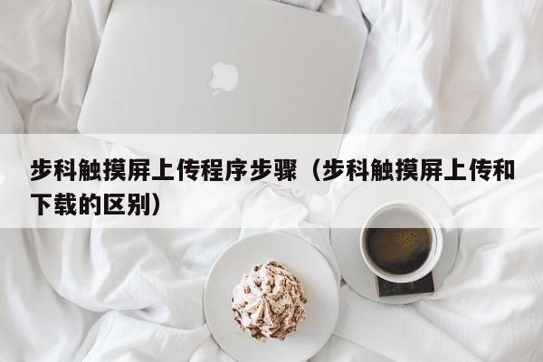 步科觸摸屏上傳程序步驟（步科觸摸屏上傳和下載的區別）-第1張圖片-晉江速捷自動化科技有限公司