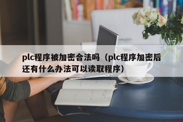 plc程序被加密合法嗎（plc程序加密后還有什么辦法可以讀取程序）-第1張圖片-晉江速捷自動化科技有限公司
