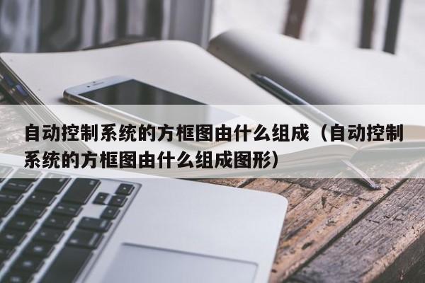 自動控制系統的方框圖由什么組成（自動控制系統的方框圖由什么組成圖形）-第1張圖片-晉江速捷自動化科技有限公司