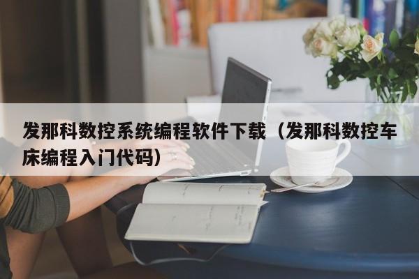 發那科數控系統編程軟件下載（發那科數控車床編程入門代碼）-第1張圖片-晉江速捷自動化科技有限公司