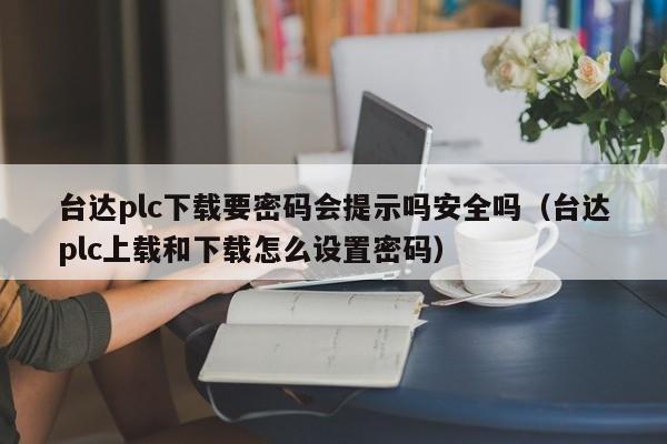 臺達plc下載要密碼會提示嗎安全嗎（臺達plc上載和下載怎么設置密碼）-第1張圖片-晉江速捷自動化科技有限公司