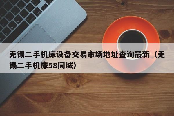 無(wú)錫二手機(jī)床設(shè)備交易市場(chǎng)地址查詢最新（無(wú)錫二手機(jī)床58同城）-第1張圖片-晉江速捷自動(dòng)化科技有限公司