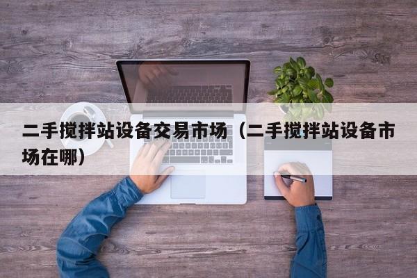 二手攪拌站設備交易市場（二手攪拌站設備市場在哪）-第1張圖片-晉江速捷自動化科技有限公司