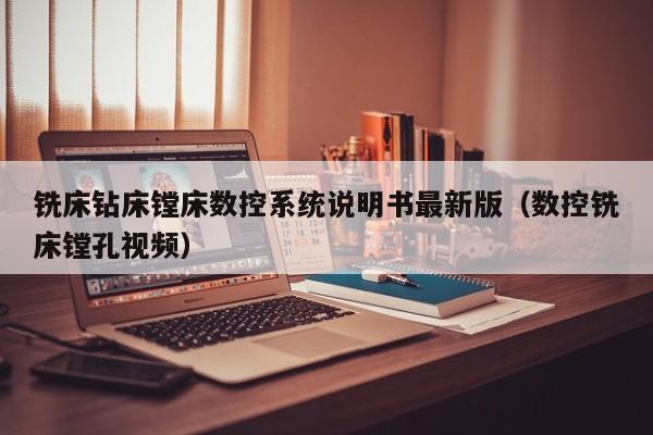 銑床鉆床鏜床數(shù)控系統(tǒng)說明書最新版（數(shù)控銑床鏜孔視頻）-第1張圖片-晉江速捷自動(dòng)化科技有限公司