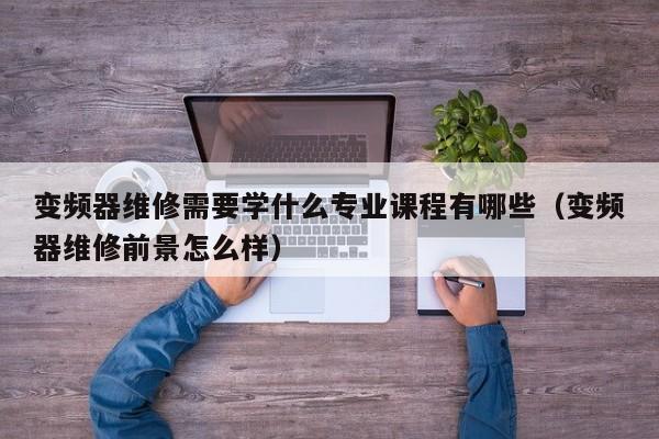 變頻器維修需要學什么專業課程有哪些（變頻器維修前景怎么樣）-第1張圖片-晉江速捷自動化科技有限公司