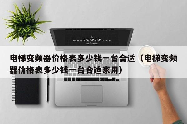 電梯變頻器價格表多少錢一臺合適（電梯變頻器價格表多少錢一臺合適家用）-第1張圖片-晉江速捷自動化科技有限公司