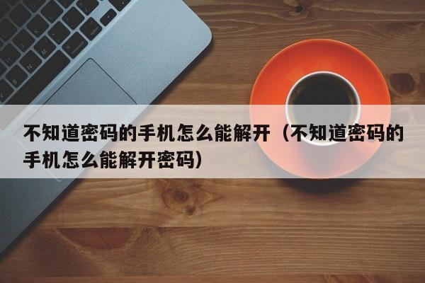 不知道密碼的手機怎么能解開（不知道密碼的手機怎么能解開密碼）-第1張圖片-晉江速捷自動化科技有限公司
