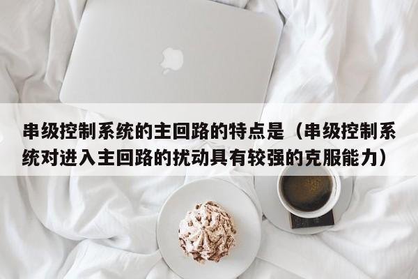 串級控制系統的主回路的特點是（串級控制系統對進入主回路的擾動具有較強的克服能力）-第1張圖片-晉江速捷自動化科技有限公司