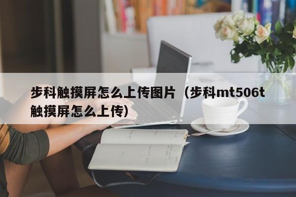 步科觸摸屏怎么上傳圖片（步科mt506t觸摸屏怎么上傳）-第1張圖片-晉江速捷自動化科技有限公司