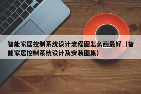 智能家居控制系統設計流程圖怎么畫最好（智能家居控制系統設計及安裝圖集）-第1張圖片-晉江速捷自動化科技有限公司