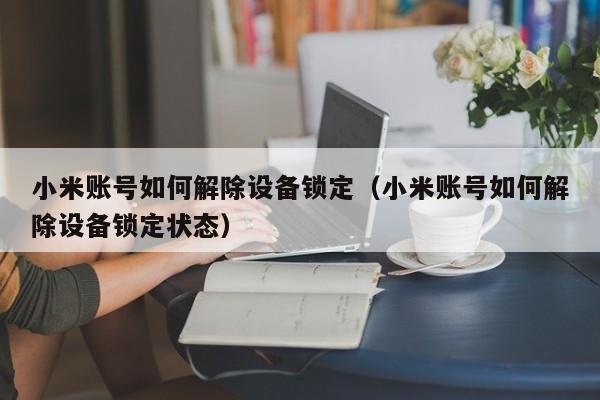小米賬號如何解除設備鎖定（小米賬號如何解除設備鎖定狀態）-第1張圖片-晉江速捷自動化科技有限公司