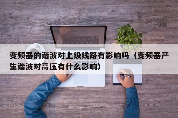 變頻器的諧波對上級線路有影響嗎（變頻器產生諧波對高壓有什么影響）-第1張圖片-晉江速捷自動化科技有限公司