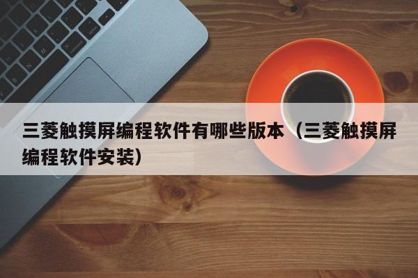 三菱觸摸屏編程軟件有哪些版本（三菱觸摸屏編程軟件安裝）-第1張圖片-晉江速捷自動(dòng)化科技有限公司