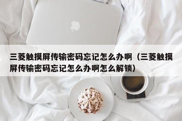 三菱觸摸屏傳輸密碼忘記怎么辦啊（三菱觸摸屏傳輸密碼忘記怎么辦啊怎么解鎖）-第1張圖片-晉江速捷自動化科技有限公司