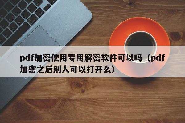 pdf加密使用專用解密軟件可以嗎（pdf加密之后別人可以打開么）-第1張圖片-晉江速捷自動化科技有限公司