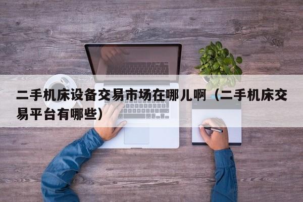 二手機床設備交易市場在哪兒啊（二手機床交易平臺有哪些）-第1張圖片-晉江速捷自動化科技有限公司