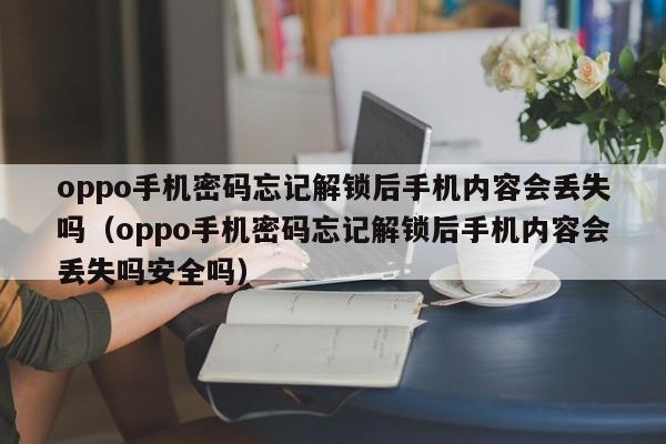 oppo手機密碼忘記解鎖后手機內容會丟失嗎（oppo手機密碼忘記解鎖后手機內容會丟失嗎安全嗎）-第1張圖片-晉江速捷自動化科技有限公司