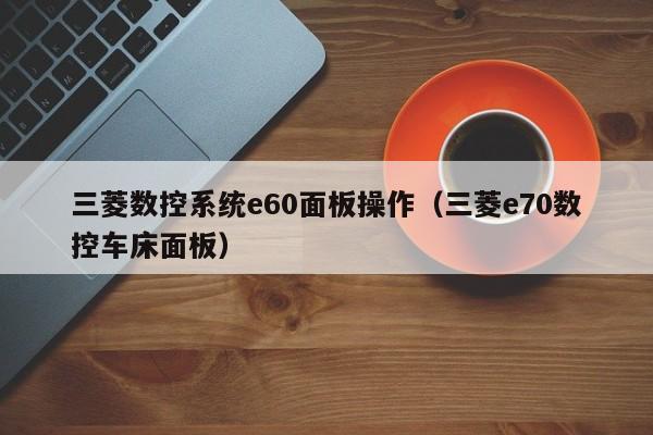 三菱數控系統(tǒng)e60面板操作（三菱e70數控車床面板）-第1張圖片-晉江速捷自動化科技有限公司