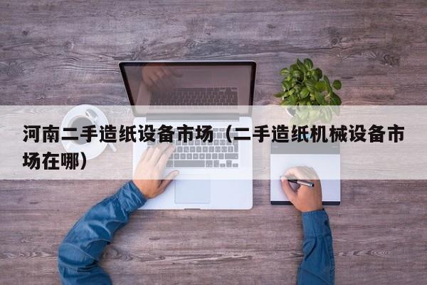 河南二手造紙設備市場（二手造紙機械設備市場在哪）-第1張圖片-晉江速捷自動化科技有限公司