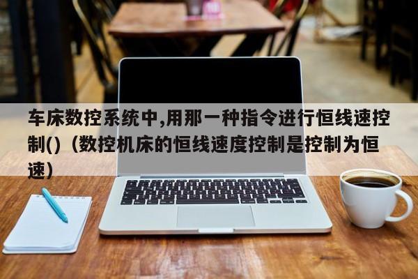 車床數(shù)控系統(tǒng)中,用那一種指令進行恒線速控制()（數(shù)控機床的恒線速度控制是控制為恒速）-第1張圖片-晉江速捷自動化科技有限公司