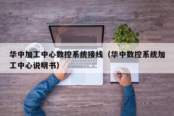 華中加工中心數控系統接線（華中數控系統加工中心說明書）-第1張圖片-晉江速捷自動化科技有限公司