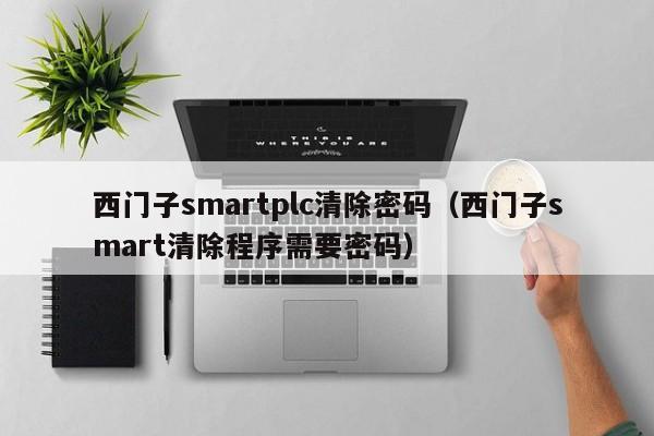西門子smartplc清除密碼（西門子smart清除程序需要密碼）-第1張圖片-晉江速捷自動化科技有限公司
