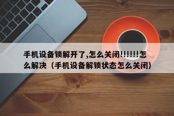 手機(jī)設(shè)備鎖解開了,怎么關(guān)閉!!!!!!怎么解決（手機(jī)設(shè)備解鎖狀態(tài)怎么關(guān)閉）-第1張圖片-晉江速捷自動(dòng)化科技有限公司
