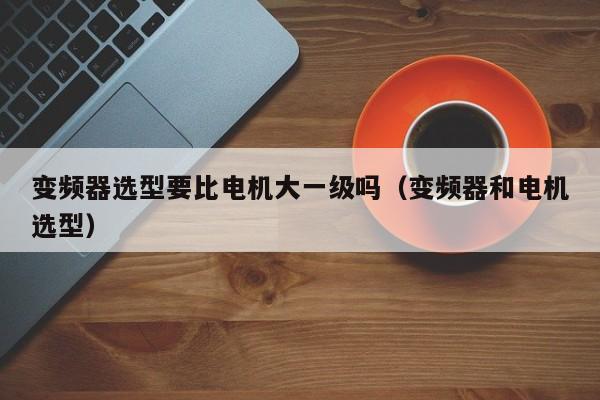 變頻器選型要比電機大一級嗎（變頻器和電機選型）-第1張圖片-晉江速捷自動化科技有限公司