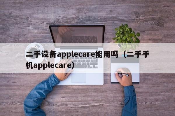 二手設備applecare能用嗎（二手手機applecare）-第1張圖片-晉江速捷自動化科技有限公司