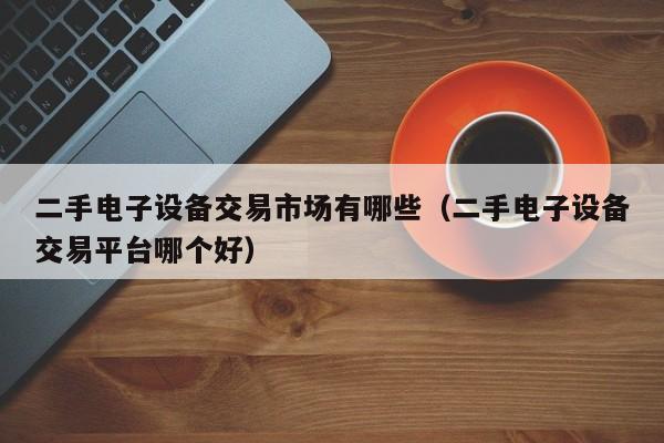 二手電子設備交易市場有哪些（二手電子設備交易平臺哪個好）-第1張圖片-晉江速捷自動化科技有限公司