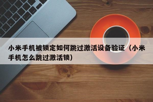 小米手機被鎖定如何跳過激活設備驗證（小米手機怎么跳過激活鎖）-第1張圖片-晉江速捷自動化科技有限公司