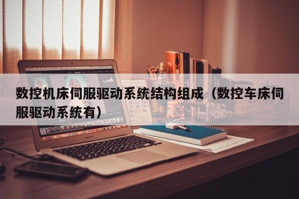 數控機床伺服驅動系統結構組成（數控車床伺服驅動系統有）-第1張圖片-晉江速捷自動化科技有限公司