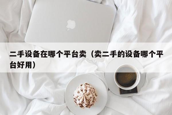 二手設備在哪個平臺賣（賣二手的設備哪個平臺好用）-第1張圖片-晉江速捷自動化科技有限公司