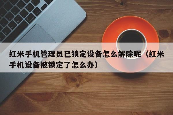 紅米手機(jī)管理員已鎖定設(shè)備怎么解除呢（紅米手機(jī)設(shè)備被鎖定了怎么辦）-第1張圖片-晉江速捷自動化科技有限公司