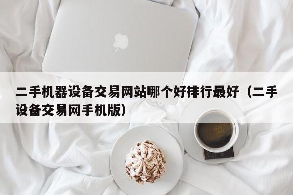 二手機器設備交易網站哪個好排行最好（二手設備交易網手機版）-第1張圖片-晉江速捷自動化科技有限公司