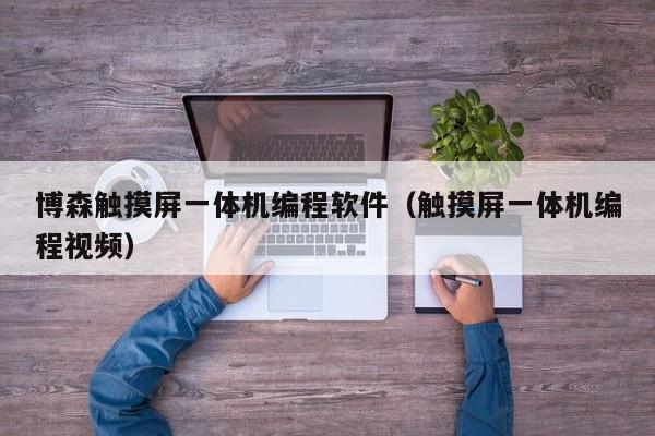 博森觸摸屏一體機編程軟件（觸摸屏一體機編程視頻）-第1張圖片-晉江速捷自動化科技有限公司