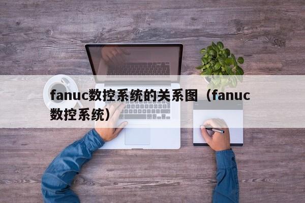 fanuc數控系統的關系圖（fanuc 數控系統）-第1張圖片-晉江速捷自動化科技有限公司